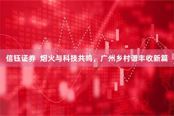 信钰证券  烟火与科技共鸣，广州乡村谱丰收新篇