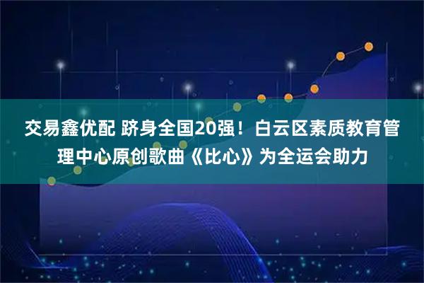 交易鑫优配 跻身全国20强！白云区素质教育管理中心原创歌曲《比心》为全运会助力