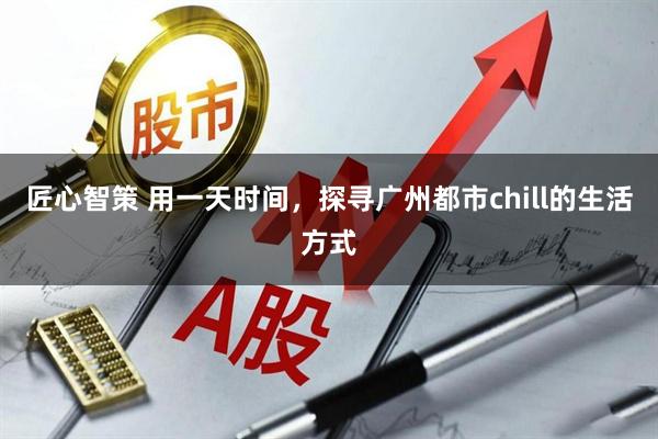 匠心智策 用一天时间，探寻广州都市chill的生活方式