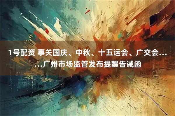 1号配资 事关国庆、中秋、十五运会、广交会……广州市场监管发布提醒告诫函