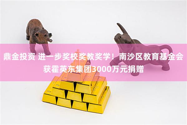 鼎金投资 进一步奖校奖教奖学！南沙区教育基金会获霍英东集团3000万元捐赠