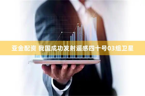 亚金配资 我国成功发射遥感四十号03组卫星
