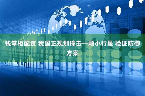 钱掌柜配资 我国正规划撞击一颗小行星 验证防御方案