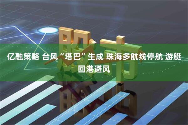 亿融策略 台风“塔巴”生成 珠海多航线停航 游艇回港避风