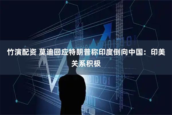 竹演配资 莫迪回应特朗普称印度倒向中国：印美关系积极