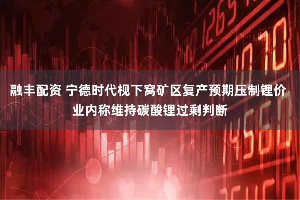 融丰配资 宁德时代枧下窝矿区复产预期压制锂价 业内称维持碳酸锂过剩判断
