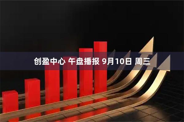 创盈中心 午盘播报 9月10日 周三