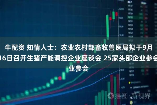 牛配资 知情人士：农业农村部畜牧兽医局拟于9月16日召开生猪产能调控企业座谈会 25家头部企业参会