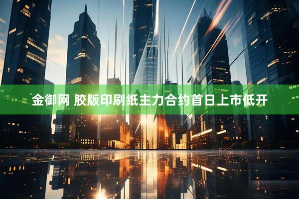 金御网 胶版印刷纸主力合约首日上市低开