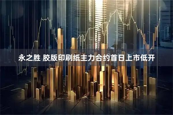 永之胜 胶版印刷纸主力合约首日上市低开