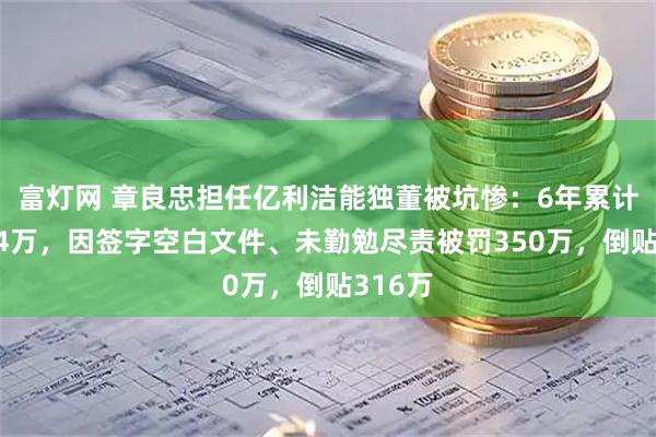 富灯网 章良忠担任亿利洁能独董被坑惨：6年累计薪酬34万，因签字空白文件、未勤勉尽责被罚350万，倒贴316万