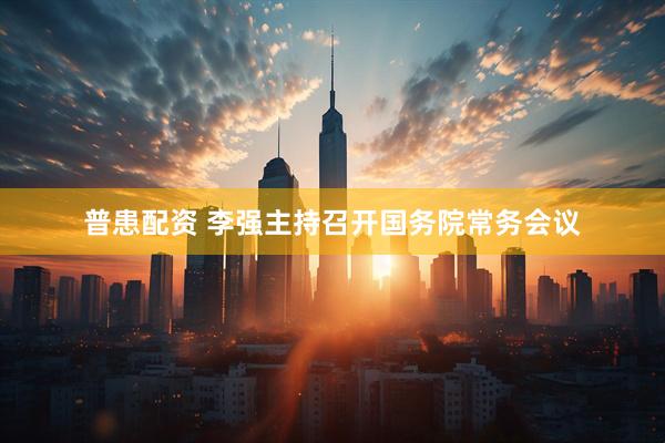 普患配资 李强主持召开国务院常务会议