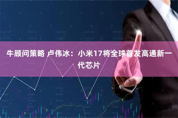 牛顾问策略 卢伟冰：小米17将全球首发高通新一代芯片
