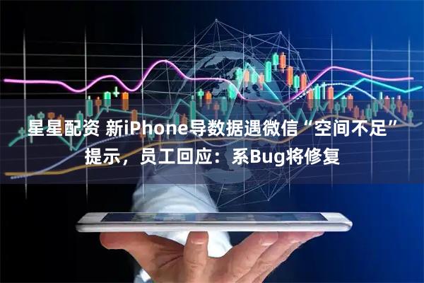 星星配资 新iPhone导数据遇微信“空间不足”提示，员工回应：系Bug将修复