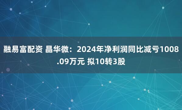 融易富配资 晶华微：2024年净利润同比减亏1008.09万元 拟10转3股