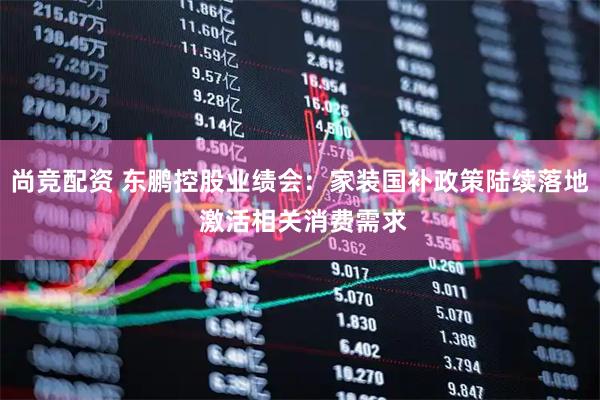 尚竞配资 东鹏控股业绩会：家装国补政策陆续落地 激活相关消费需求