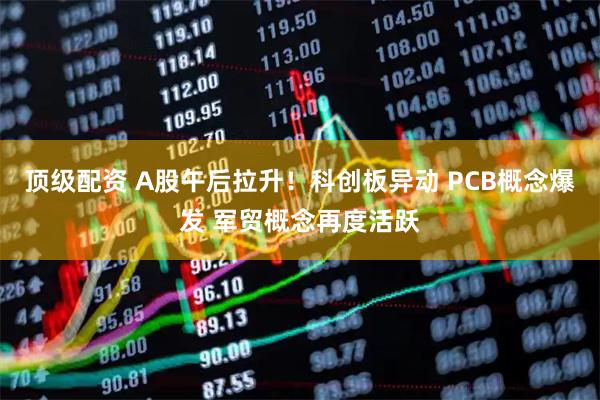 顶级配资 A股午后拉升！科创板异动 PCB概念爆发 军贸概念再度活跃