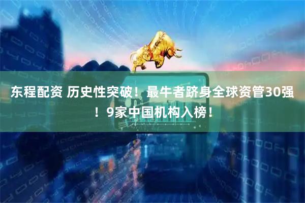 东程配资 历史性突破！最牛者跻身全球资管30强！9家中国机构入榜！