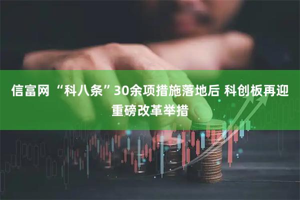 信富网 “科八条”30余项措施落地后 科创板再迎重磅改革举措