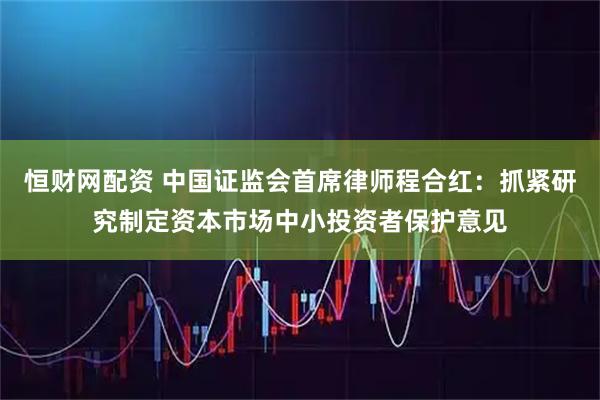 恒财网配资 中国证监会首席律师程合红：抓紧研究制定资本市场中小投资者保护意见