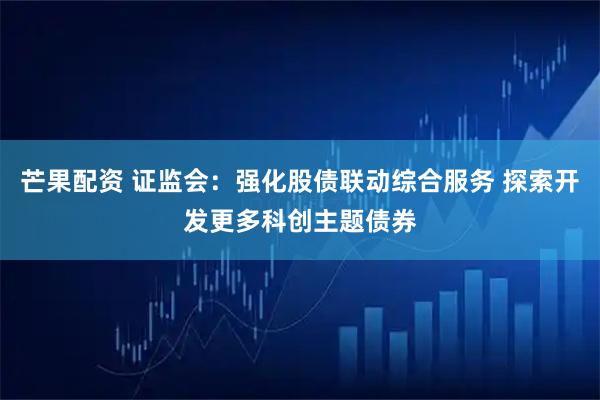 芒果配资 证监会：强化股债联动综合服务 探索开发更多科创主题债券