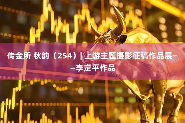 传金所 秋韵（254）| 上游主题摄影征稿作品展——李定平作品