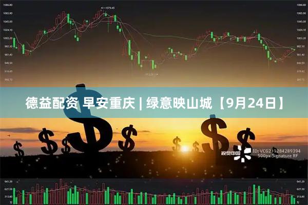 德益配资 早安重庆 | 绿意映山城【9月24日】