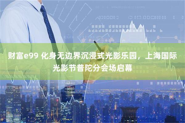 财富e99 化身无边界沉浸式光影乐园，上海国际光影节普陀分会场启幕