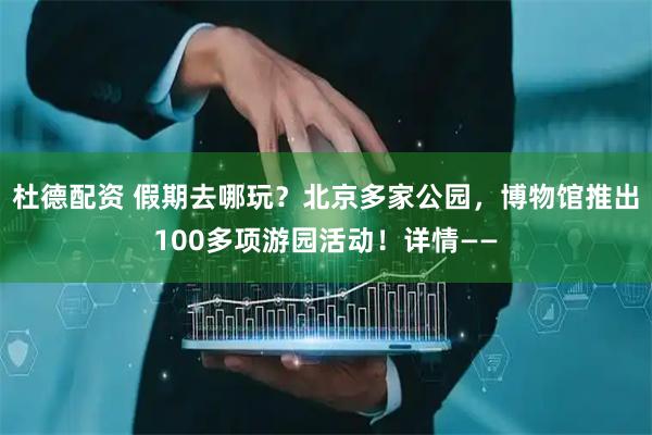 杜德配资 假期去哪玩？北京多家公园，博物馆推出100多项游园活动！详情——