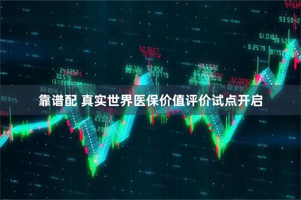 靠谱配 真实世界医保价值评价试点开启