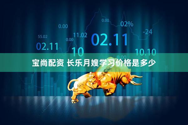 宝尚配资 长乐月嫂学习价格是多少