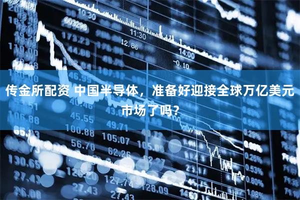 传金所配资 中国半导体，准备好迎接全球万亿美元市场了吗？