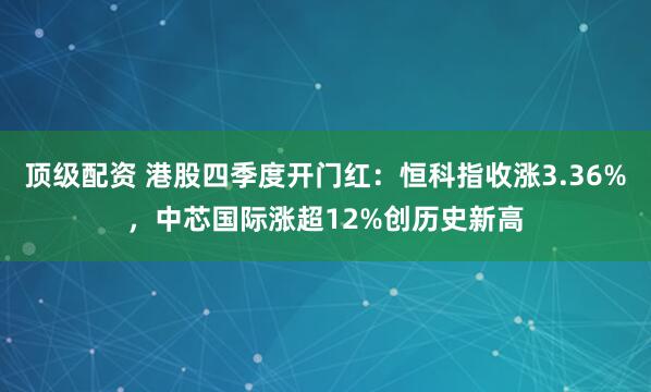 顶级配资 港股四季度开门红：恒科指收涨3.36%，中芯国际涨超12%创历史新高