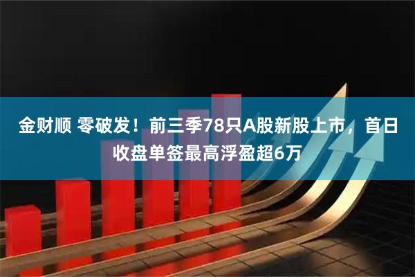 金财顺 零破发！前三季78只A股新股上市，首日收盘单签最高浮盈超6万