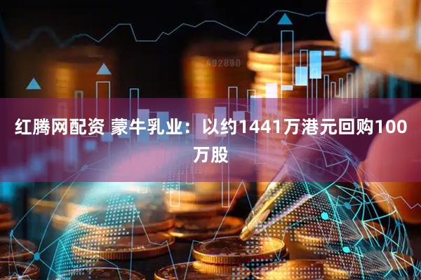 红腾网配资 蒙牛乳业：以约1441万港元回购100万股