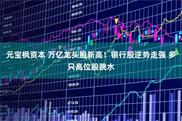 元宝枫资本 万亿龙头股新高！银行股逆势走强 多只高位股跳水