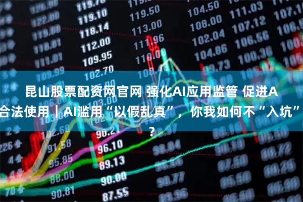 昆山股票配资网官网 强化AI应用监管&#32;促进AI合法使用｜AI滥用“以假乱真”，你我如何不“入坑”？