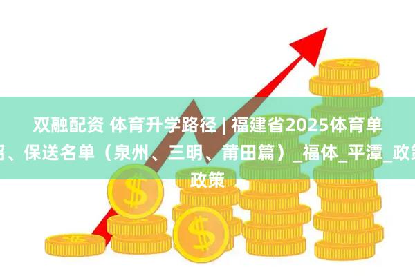 双融配资 体育升学路径 | 福建省2025体育单招、保送名单（泉州、三明、莆田篇）_福体_平潭_政策