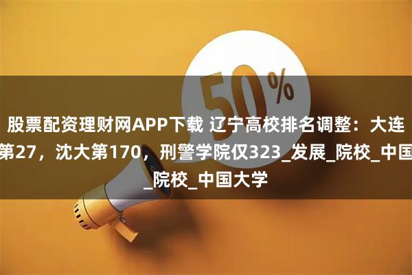 股票配资理财网APP下载 辽宁高校排名调整：大连理工第27，沈大第170，刑警学院仅323_发展_院校_中国大学