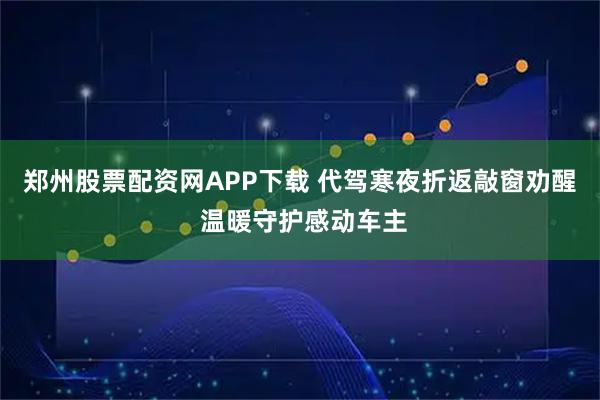 郑州股票配资网APP下载 代驾寒夜折返敲窗劝醒 温暖守护感动车主