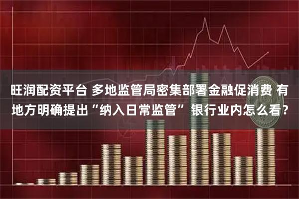 旺润配资平台 多地监管局密集部署金融促消费 有地方明确提出“纳入日常监管” 银行业内怎么看？