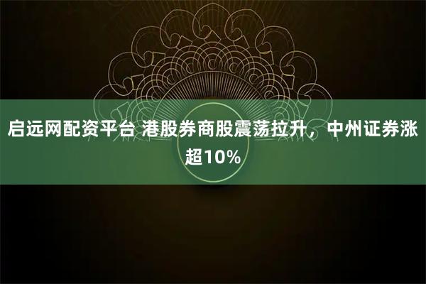 启远网配资平台 港股券商股震荡拉升，中州证券涨超10%
