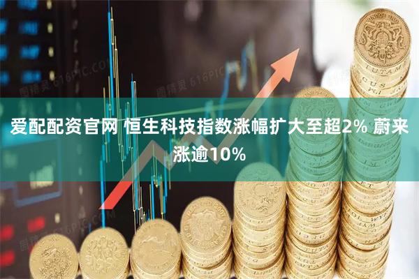 爱配配资官网 恒生科技指数涨幅扩大至超2% 蔚来涨逾10%