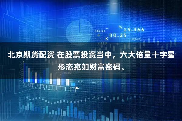 北京期货配资 在股票投资当中，六大倍量十字星形态宛如财富密码。