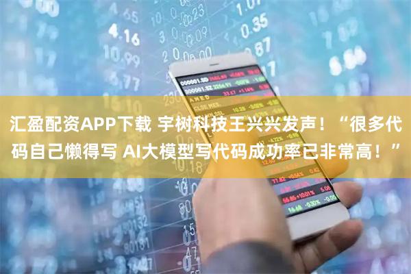 汇盈配资APP下载 宇树科技王兴兴发声！“很多代码自己懒得写 AI大模型写代码成功率已非常高！”