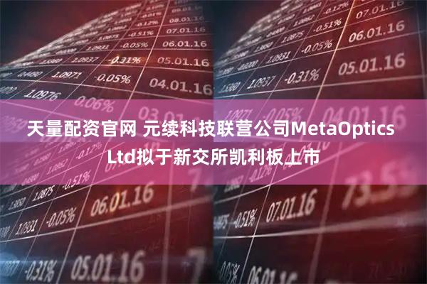 天量配资官网 元续科技联营公司MetaOptics Ltd拟于新交所凯利板上市