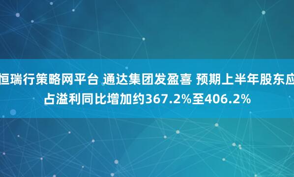 恒瑞行策略网平台 通达集团发盈喜 预期上半年股东应占溢利同比增加约367.2%至406.2%
