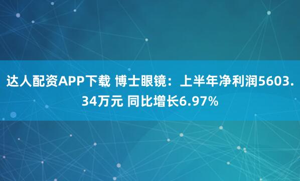 达人配资APP下载 博士眼镜：上半年净利润5603.34万元 同比增长6.97%