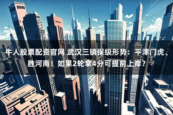 牛人股票配资官网 武汉三镇保级形势:平津门虎、胜河南!如果2轮拿4分可提前上岸?