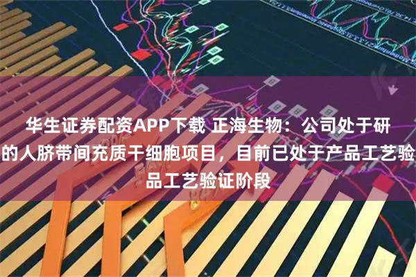 华生证券配资APP下载 正海生物：公司处于研发阶段的人脐带间充质干细胞项目，目前已处于产品工艺验证阶段